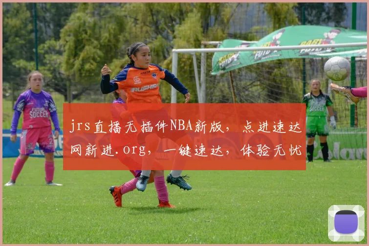 jrs直播无插件NBA新版，点进速达网新进.org，一键速达，体验无忧