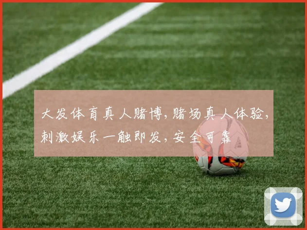 大发体育真人赌博,赌场真人体验,刺激娱乐一触即发,安全可靠