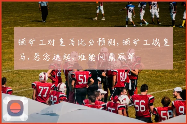 顿矿工对皇马比分预测,顿矿工战皇马,悬念迭起,谁能问鼎冠军
