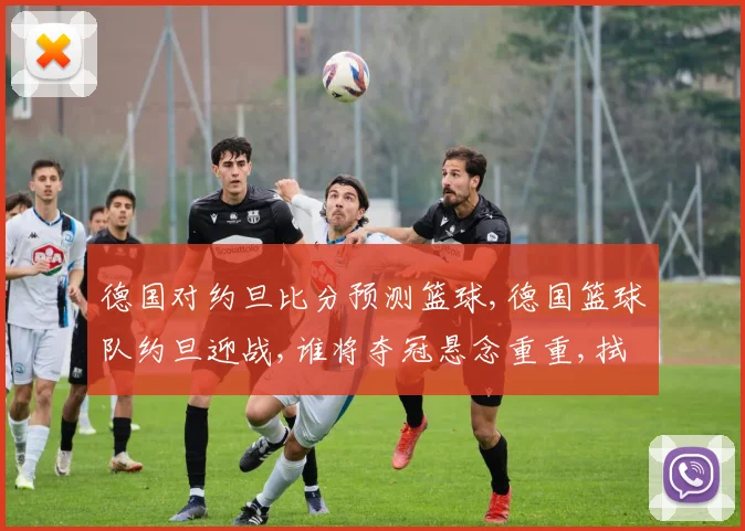德国对约旦比分预测篮球,德国篮球队约旦迎战,谁将夺冠悬念重重,拭目以待,比分预测即将揭晓